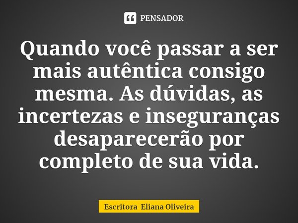⁠Quando você passar a ser mais autêntica consigo mesma. As dúvidas, as incertezas e inseguranças desaparecerão por completo de sua vida.... Frase de Escritora Eliana Oliveira.