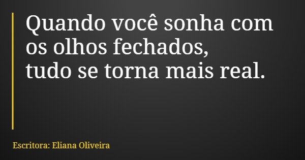 Quando você sonha com os olhos fechados, tudo se torna mais real.... Frase de Escritora: Eliana Oliveira.