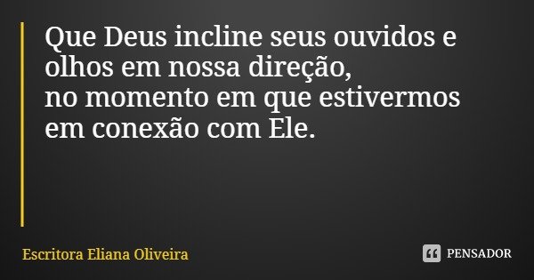 Que Deus incline seus ouvidos e olhos em nossa direção,
no momento em que estivermos em conexão com Ele.... Frase de Escritora Eliana Oliveira.