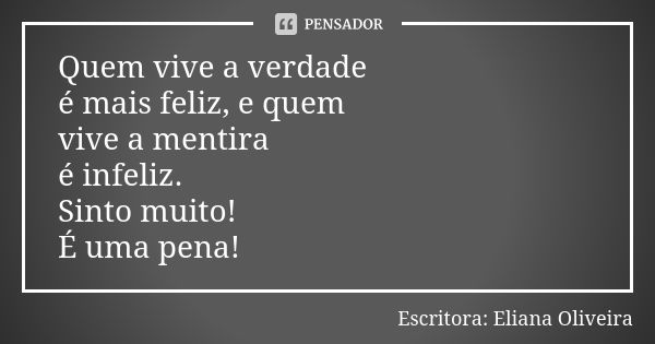 Quem vive a verdade é mais feliz, e quem vive a mentira é infeliz. Sinto muito! É uma pena!... Frase de Escritora: Eliana Oliveira.