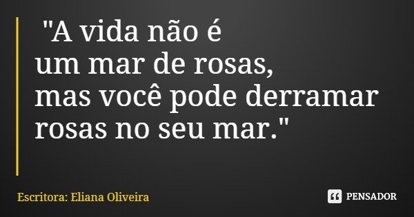 "A vida não é um mar de rosas, mas você pode derramar rosas no seu mar."... Frase de Escritora: Eliana Oliveira.