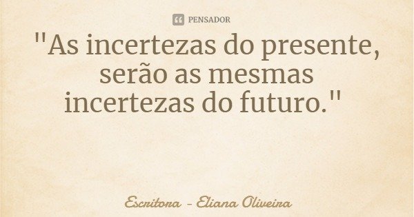 "As incertezas do presente, serão as mesmas incertezas do futuro."... Frase de Escritora - Eliana Oliveira.