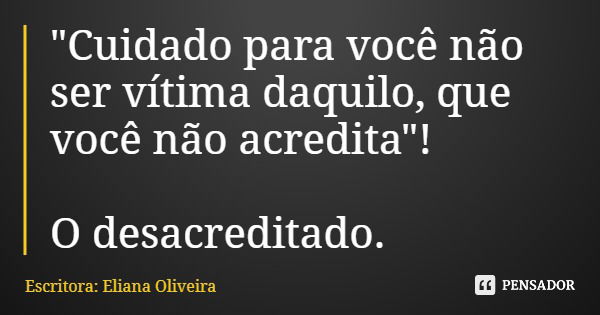 "Cuidado para você não ser vítima daquilo, que você não acredita"! O desacreditado.... Frase de Escritora: Eliana Oliveira.