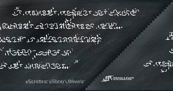"O mundo mágico só existe quando acreditamos nele... Buscar o desconhecido, é trazer para si a magia do universo..."... Frase de Escritora: Eliana Oliveira.
