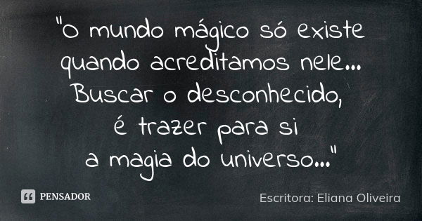 "O mundo mágico só existe quando acreditamos nele... Buscar o desconhecido, é trazer para si a magia do universo..."... Frase de Escritora: Eliana Oliveira.