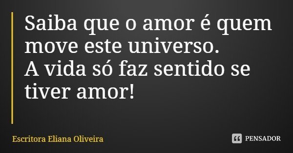 Saiba que o amor é quem move este universo.
A vida só faz sentido se tiver amor!... Frase de Escritora Eliana Oliveira.