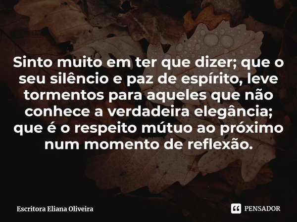 ⁠Sinto muito em ter que dizer; que o seu silêncio e paz de espírito, leve tormentos para aqueles que não conhece a verdadeira elegância;
que é o respeito mútuo ... Frase de Escritora Eliana Oliveira.