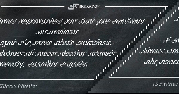 Somos responsáveis por tudo que emitimos no universo. A energia é a prova desta existência. Somos condutores do nosso destino, através dos pensamentos, escolhas... Frase de Escritora: Eliana Oliveira.