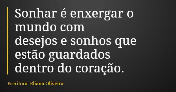 Sonhar é enxergar o mundo com desejos e sonhos que estão guardados dentro do coração.... Frase de Escritora: Eliana Oliveira.