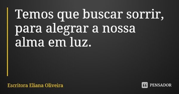 Temos que buscar sorrir, para alegrar a nossa alma em luz.... Frase de Escritora Eliana Oliveira.