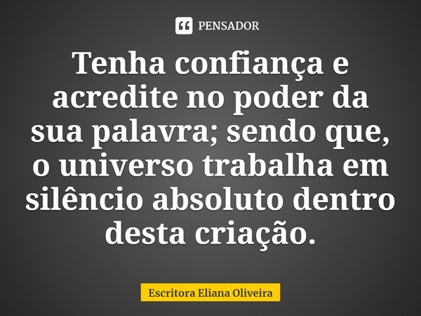 ⁠Tenha confiança e acredite no poder da sua palavra; sendo que, o universo trabalha em silêncio absoluto dentro desta criação.... Frase de Escritora Eliana Oliveira.