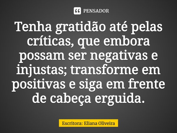 ⁠Tenha gratidão até pelas críticas, que embora possam ser negativas e injustas; transforme em positivas e siga em frente de cabeça erguida.... Frase de Escritora: Eliana Oliveira.