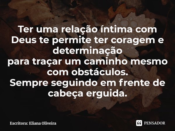 ⁠Ter uma relação íntima com Deus te permite ter coragem e determinação
para traçar um caminho mesmo com obstáculos.
Sempre seguindo em frente de cabeça erguida.... Frase de Escritora: Eliana Oliveira.