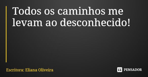 Todos os caminhos me levam ao desconhecido!... Frase de Escritora: Eliana Oliveira.