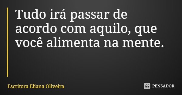 Tudo irá passar de acordo com aquilo, que você alimenta na mente.... Frase de Escritora Eliana Oliveira.