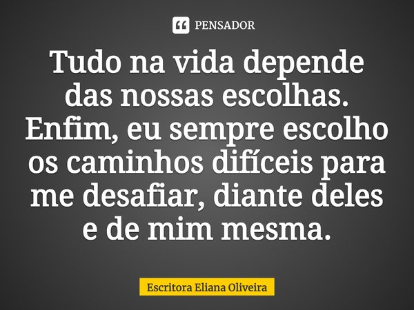 ⁠Tudo na vida depende das nossas escolhas. Enfim, eu sempre escolho os caminhos difíceis para me desafiar, diante deles e de mim mesma.... Frase de Escritora Eliana Oliveira.