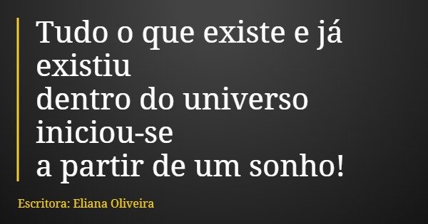 Tudo o que existe e já existiu dentro do universo iniciou-se a partir de um sonho!... Frase de Escritora: Eliana Oliveira.