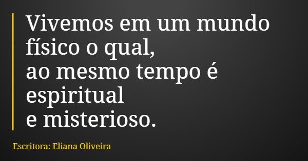 Vivemos em um mundo físico o qual, ao mesmo tempo é espiritual e misterioso.... Frase de Escritora: Eliana Oliveira.