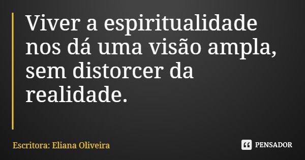 Viver a espiritualidade nos dá uma visão ampla, sem distorcer da realidade.... Frase de Escritora: Eliana Oliveira.