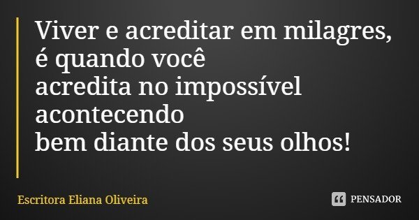 Viver e acreditar em milagres, é quando você acredita no impossível acontecendo
bem diante dos seus olhos!... Frase de Escritora Eliana Oliveira.