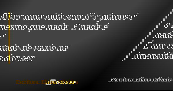Viver uma vida sem fé e planos é o mesmo que nada. E nada é nada! É um estado de vazio na imensidão dor ser.... Frase de Escritora: Eliana Oliveira.