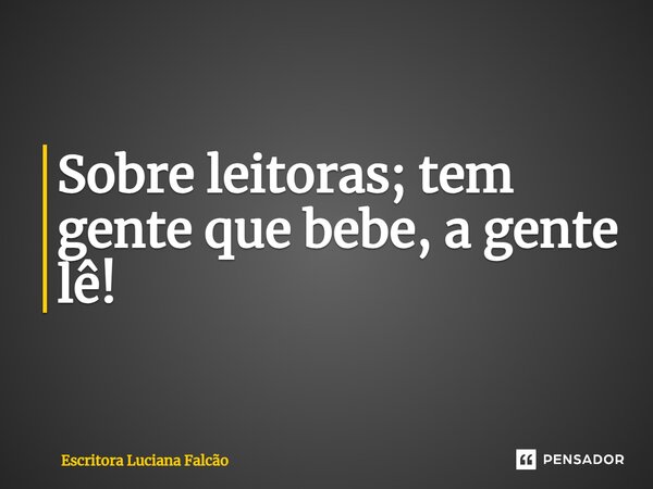 ⁠Sobre leitoras; tem gente que bebe, a gente lê!... Frase de Escritora Luciana Falcão.