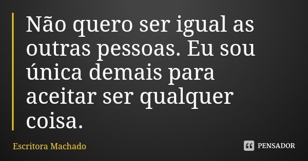 Não quero ser igual as outras pessoas. Eu sou única demais para aceitar ser qualquer coisa.... Frase de Escritora Machado.