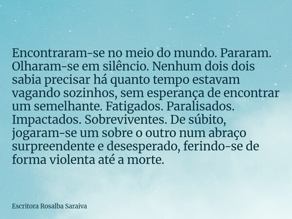 Encontraram-se no meio do mundo. Pararam. Olharam-se em silêncio. Nenhum dois dois sabia precisar há quanto tempo estavam vagando sozinhos, sem esperança de enc... Frase de Escritora Rosalba Saraiva.