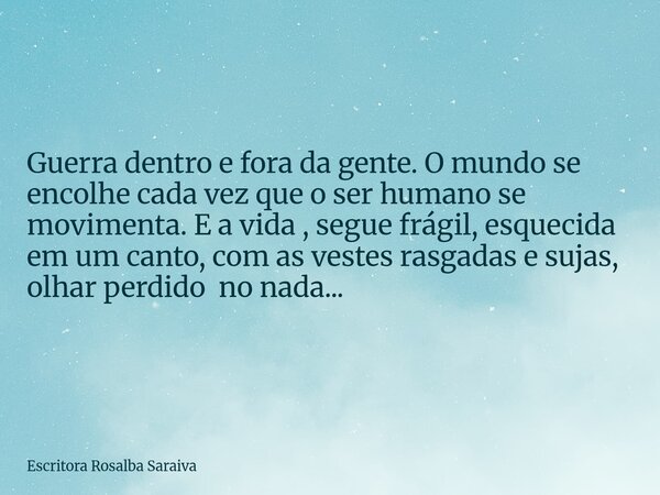 Guerra dentro e fora da gente. O mundo se encolhe cada vez que o ser humano se movimenta. E a vida , segue frágil, esquecida em um canto, com as vestes rasgadas... Frase de Escritora Rosalba Saraiva.