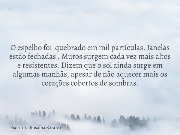 O espelho foi quebrado em mil partículas. Janelas estão fechadas . Muros surgem cada vez mais altos e resistentes. Dizem que o sol ainda surge em algumas manhãs... Frase de Escritora Rosalba Saraiva.