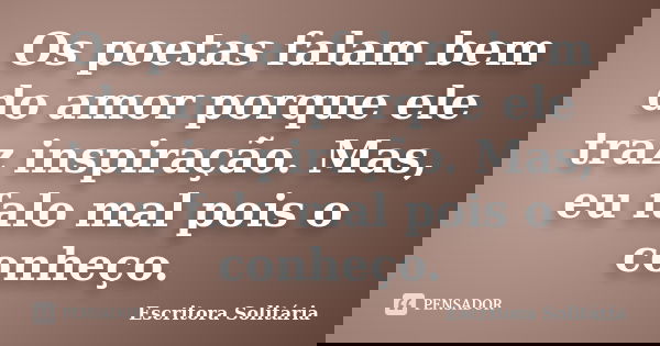 Os poetas falam bem do amor porque ele traz inspiração. Mas, eu falo mal pois o conheço.... Frase de Escritora Solitária.