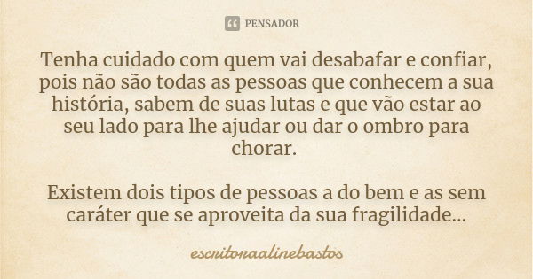 Tenha cuidado com quem vai desabafar e confiar, pois não são todas as pessoas que conhecem a sua história, sabem de suas lutas e que vão estar ao seu lado para ... Frase de escritoraalinebastos.