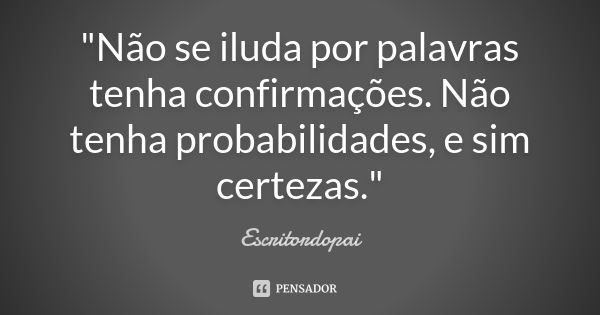 "Não se iluda por palavras tenha confirmações. Não tenha probabilidades, e sim certezas."... Frase de Escritordopai.