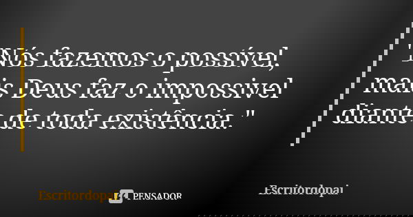 "Nós fazemos o possível, mais Deus faz o impossivel diante de toda existência."... Frase de Escritordopai.