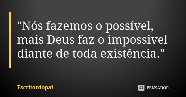 "Nós fazemos o possível, mais Deus faz o impossivel diante de toda existência."... Frase de Escritordopai.