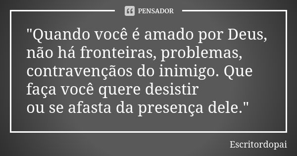 "Quando você é amado por Deus, não há fronteiras, problemas, contravençãos do inimigo. Que faça você quere desistir ou se afasta da presença dele."... Frase de Escritordopai.