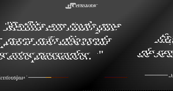 "Reflita em tudo que faz, para não discorda de seus atos passados.."... Frase de Escritordopai.