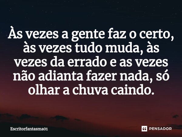 Às vezes a gente faz o certo, às vezes tudo muda, às vezes da errado e as vezes não adianta fazer nada, só olhar a chuva caindo.... Frase de EscritorFantasma01.