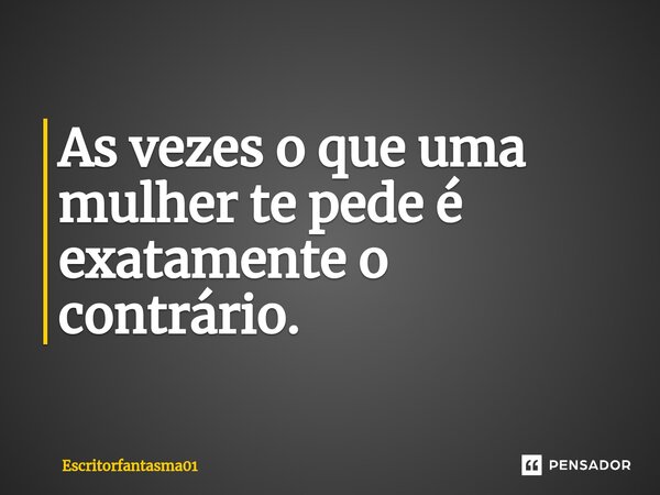 ⁠As vezes o que uma mulher te pede é exatamente o contrário.... Frase de EscritorFantasma01.