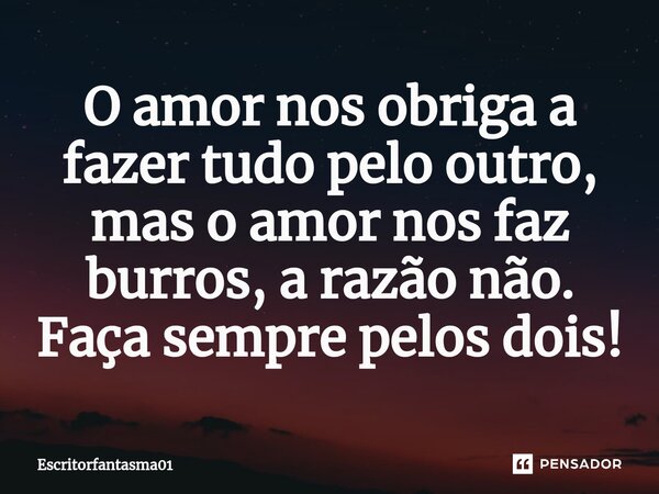 ⁠O amor nos obriga a fazer tudo pelo outro, mas o amor nos faz burros, a razão não. Faça sempre pelos dois!... Frase de EscritorFantasma01.