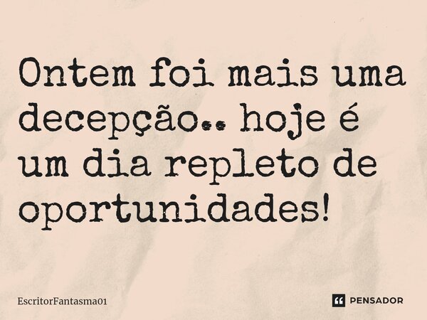 ⁠Ontem foi mais uma decepção.. hoje é um dia repleto de oportunidades!... Frase de EscritorFantasma01.