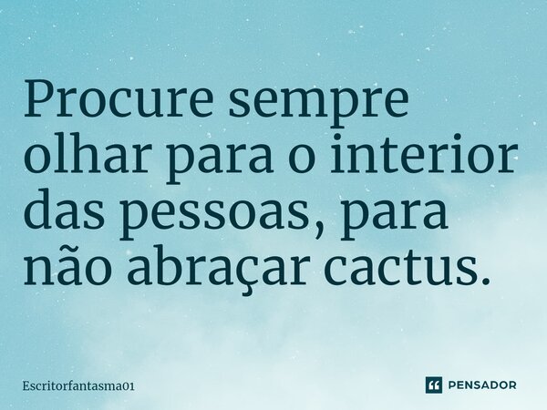 ⁠Procure sempre olhar para o interior das pessoas, para não abraçar cactus.... Frase de EscritorFantasma01.