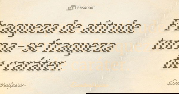 Fraqueza de atitude torna-se fraqueza de caráter.... Frase de Escritorligeiro.