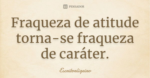 Fraqueza de atitude torna-se fraqueza de caráter.... Frase de Escritorligeiro.