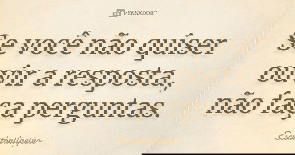Se você não quiser ouvir a resposta, não faça perguntas.... Frase de Escritorligeiro.