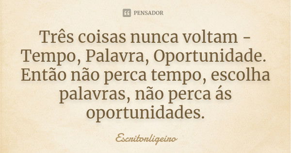 Três coisas nunca voltam - Tempo, Palavra, Oportunidade. Então não perca tempo, escolha palavras, não perca ás oportunidades.... Frase de Escritorligeiro,.