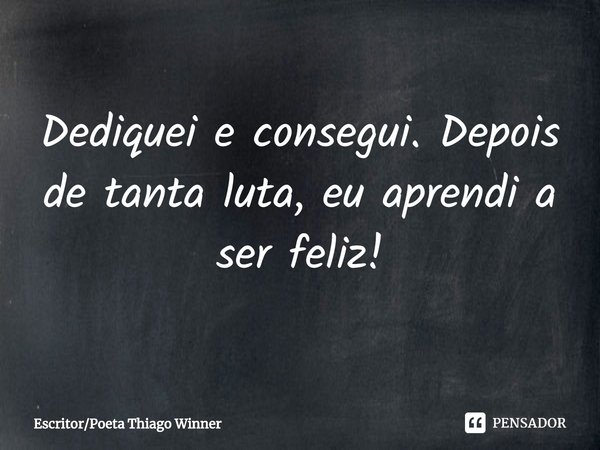 ⁠Dediquei e consegui. Depois de tanta luta, eu aprendi a ser feliz!... Frase de EscritorPoeta Thiago Winner.