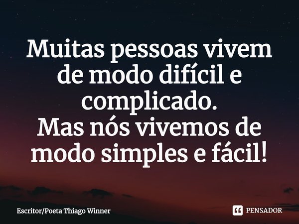 ⁠Muitas pessoas vivem de modo difícil e complicado.
Mas nós vivemos de modo simples e fácil!... Frase de EscritorPoeta Thiago Winner.