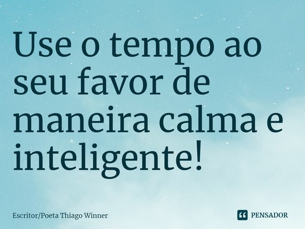⁠Use o tempo ao seu favor de maneira calma e inteligente!... Frase de EscritorPoeta Thiago Winner.