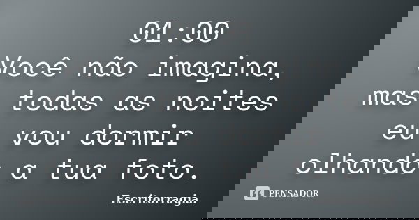 01:00 Você não imagina, mas todas as noites eu vou dormir olhando a tua foto.... Frase de Escritorragia..